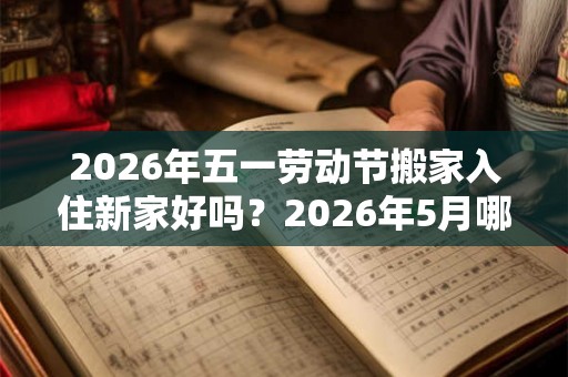 2026年五一劳动节搬家入住新家好吗？2026年5月哪天搬家好？