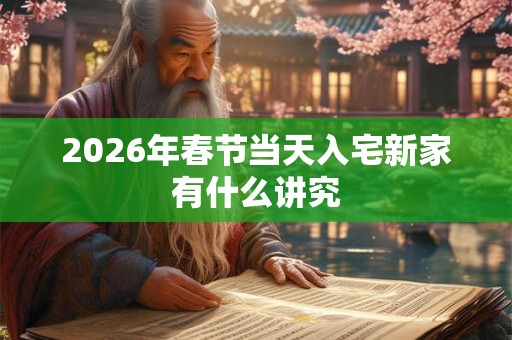 2026年春节当天入宅新家有什么讲究