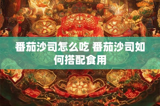 番茄沙司怎么吃 番茄沙司如何搭配食用
