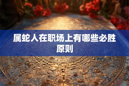 属蛇人在职场上有哪些必胜原则 属蛇人在职场上有哪些必胜原则