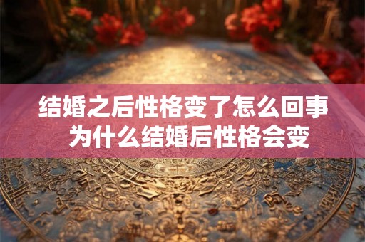 结婚之后性格变了怎么回事  为什么结婚后性格会变