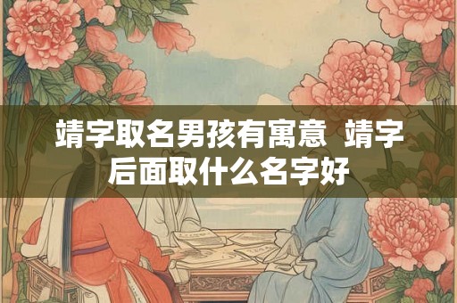 靖字取名男孩有寓意  靖字后面取什么名字好