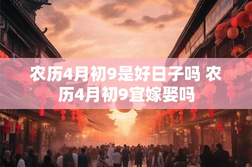 农历4月初9是好日子吗 农历4月初9宜嫁娶吗