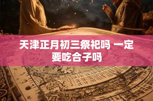 天津正月初三祭祀吗 一定要吃合子吗