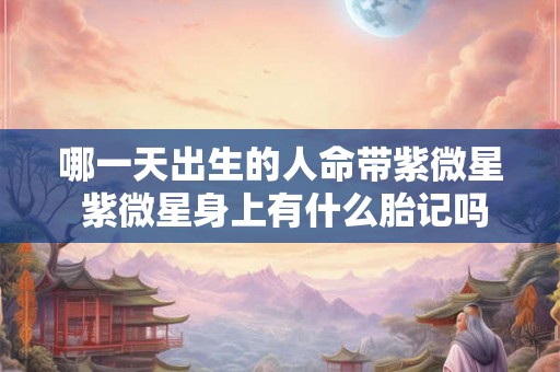 哪一天出生的人命带紫微星 紫微星身上有什么胎记吗