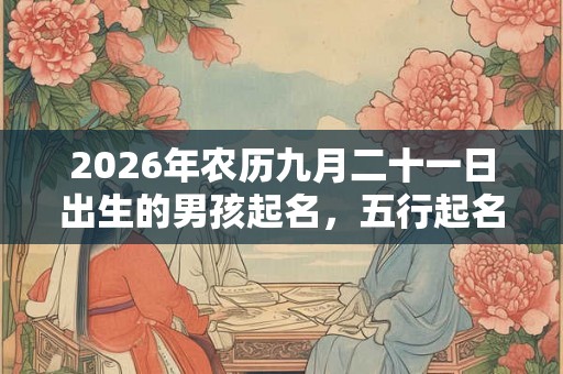 2026年农历九月二十一日出生的男孩起名，五行起名推荐