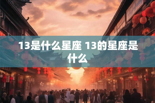 13是什么星座 13的星座是什么