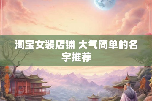 淘宝女装店铺 大气简单的名字推荐 淘宝女装店铺 大气简单的名字推荐