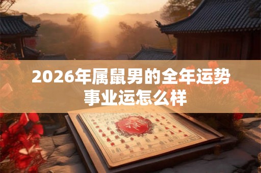 2026年属鼠男的全年运势  事业运怎么样