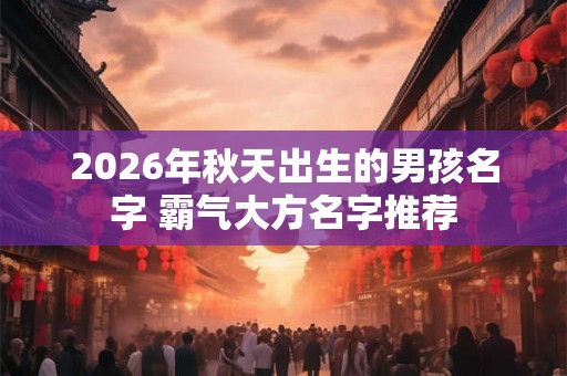 2026年秋天出生的男孩名字 霸气大方名字推荐