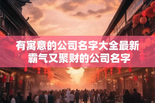 有寓意的公司名字大全最新 霸气又聚财的公司名字 有寓意的公司名字大全最新 霸气又聚财的公司名字