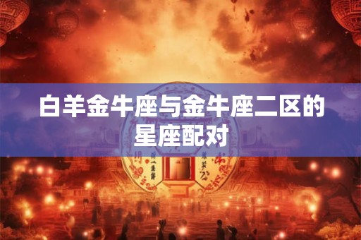 白羊金牛座与金牛座二区的星座配对
