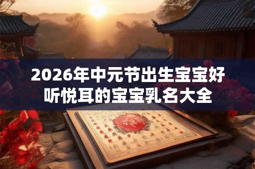 2026年中元节出生宝宝好听悦耳的宝宝乳名大全