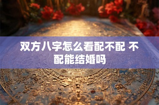 双方八字怎么看配不配 不配能结婚吗
