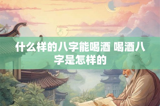什么样的八字能喝酒 喝酒八字是怎样的 什么样的八字能喝酒 喝酒八字是怎样的