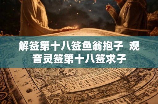 解签第十八签鱼翁抱子  观音灵签第十八签求子