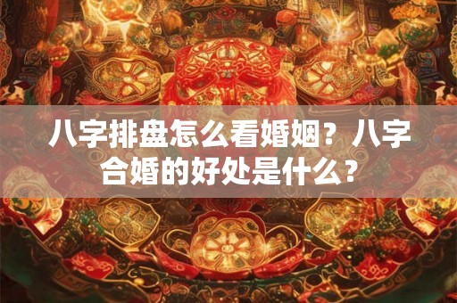 八字排盘怎么看婚姻？八字合婚的好处是什么？