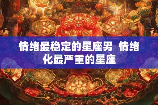 情绪最稳定的星座男  情绪化最严重的星座