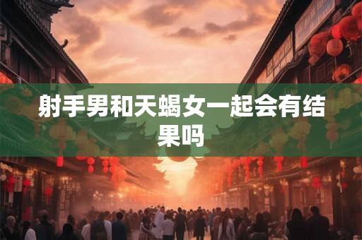 射手男和天蝎女一起会有结果吗
