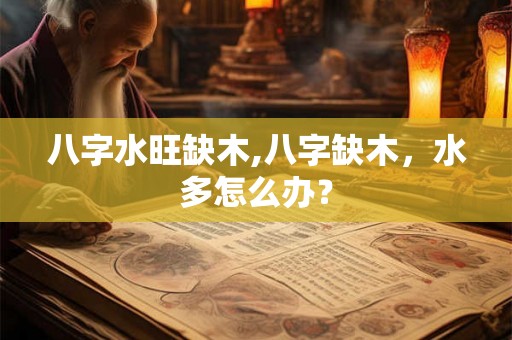 八字水旺缺木,八字缺木,水多怎么办? 八字水旺缺木,八字缺木,水多怎么办?
