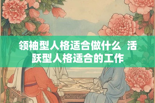 领袖型人格适合做什么  活跃型人格适合的工作