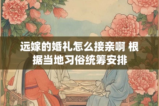 远嫁的婚礼怎么接亲啊 根据当地习俗统筹安排