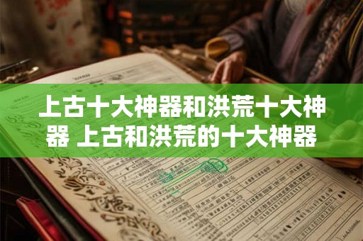 上古十大神器和洪荒十大神器 上古和洪荒的十大神器有哪些 上古十大神器和洪荒十大神器 上古和洪荒的十大神器有哪些