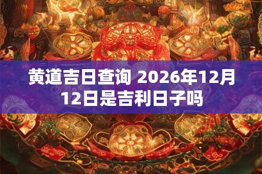 黄道吉日查询 2026年12月12日是吉利日子吗