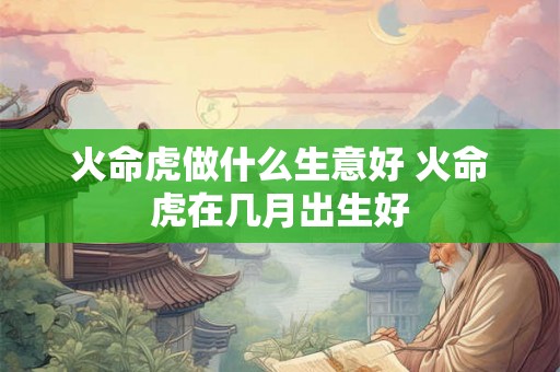 火命虎做什么生意好 火命虎在几月出生好