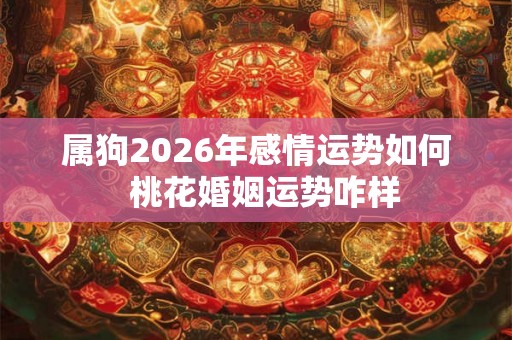 属狗2026年感情运势如何  桃花婚姻运势咋样