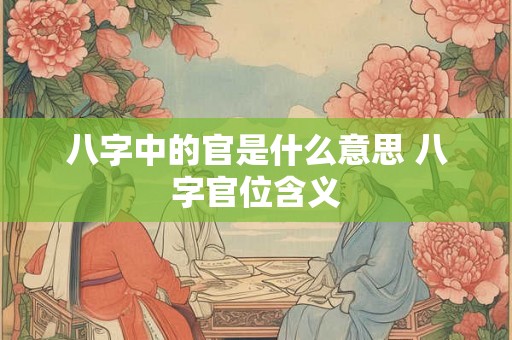 八字中的官是什么意思 八字官位含义