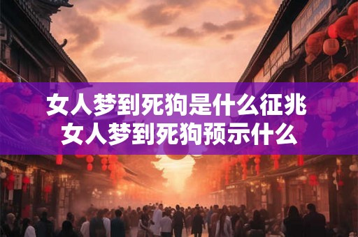 女人梦到死狗是什么征兆 女人梦到死狗预示什么 女人梦到死狗是什么征兆 女人梦到死狗预示什么