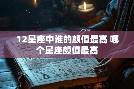 12星座中谁的颜值最高 哪个星座颜值最高
