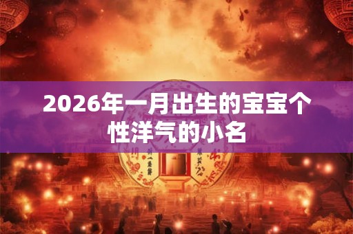 2026年一月出生的宝宝个性洋气的小名 2026年一月出生的宝宝个性洋气的小名