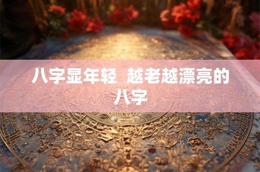 八字显年轻  越老越漂亮的八字