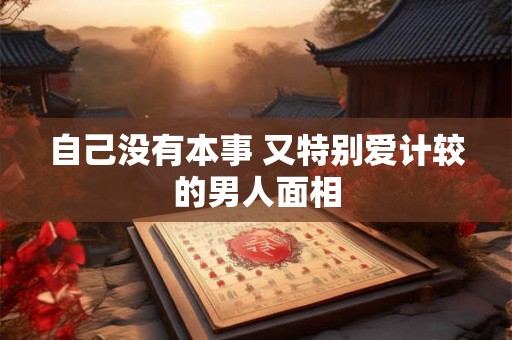 自己没有本事 又特别爱计较的男人面相