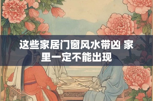 这些家居门窗风水带凶 家里一定不能出现