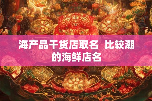 海产品干货店取名  比较潮的海鲜店名