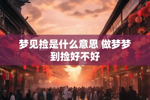 梦见捡是什么意思 做梦梦到捡好不好