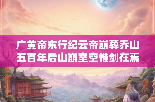 广黄帝东行纪云帝崩葬乔山五百年后山崩室空惟剑在焉一旦亦失去画影
