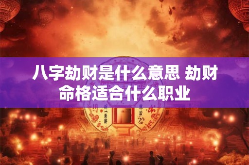 八字劫财是什么意思 劫财命格适合什么职业 八字劫财是什么意思 劫财命格适合什么职业