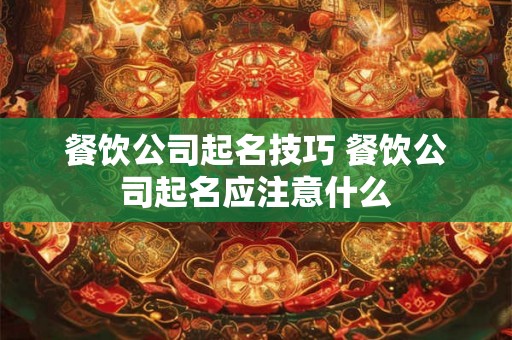 餐饮公司起名技巧 餐饮公司起名应注意什么