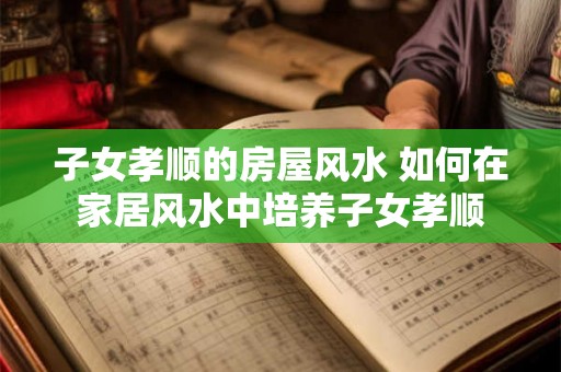 子女孝顺的房屋风水 如何在家居风水中培养子女孝顺