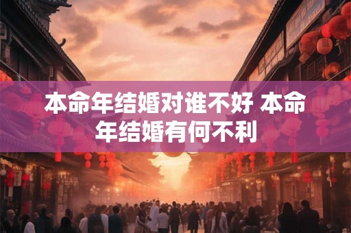 本命年结婚对谁不好 本命年结婚有何不利