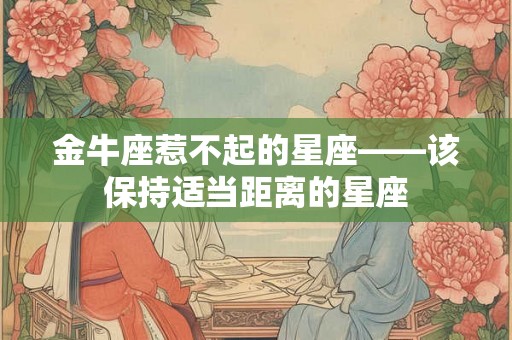 金牛座惹不起的星座——该保持适当距离的星座