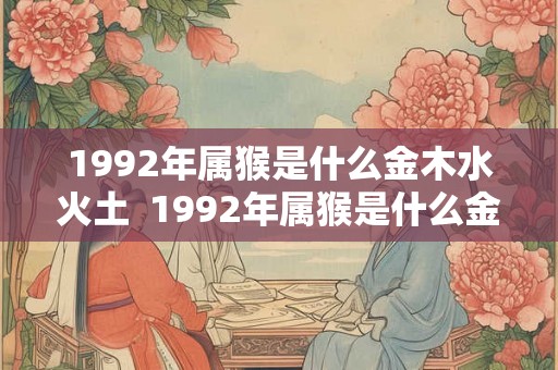1992年属猴是什么金木水火土  1992年属猴是什么金命还是水命