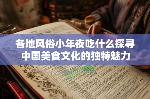 各地风俗小年夜吃什么探寻中国美食文化的独特魅力