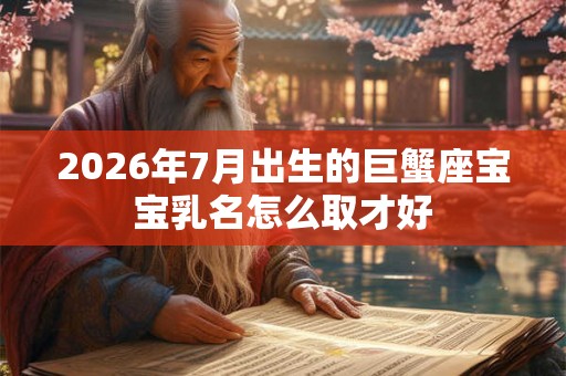 2026年7月出生的巨蟹座宝宝乳名怎么取才好 2026年7月出生的巨蟹座宝宝乳名怎么取才好