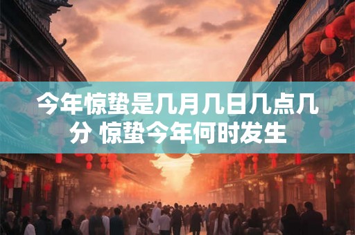 今年惊蛰是几月几日几点几分 惊蛰今年何时发生 今年惊蛰是几月几日几点几分 惊蛰今年何时发生