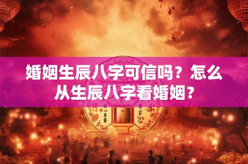 婚姻生辰八字可信吗？怎么从生辰八字看婚姻？